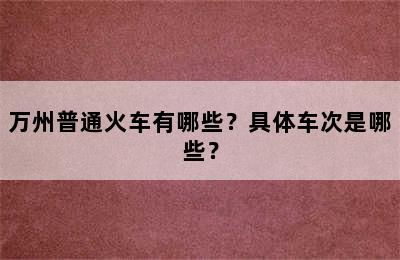 万州普通火车有哪些？具体车次是哪些？