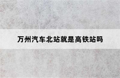 万州汽车北站就是高铁站吗
