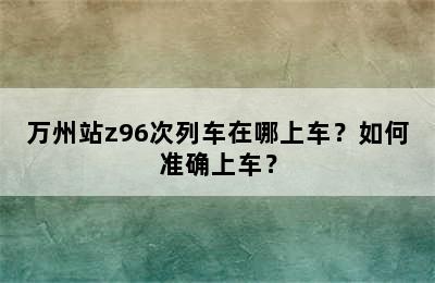 万州站z96次列车在哪上车？如何准确上车？