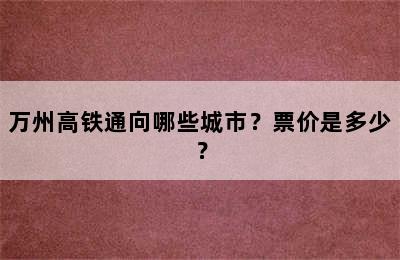 万州高铁通向哪些城市？票价是多少？