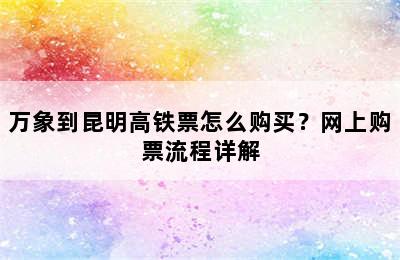 万象到昆明高铁票怎么购买？网上购票流程详解