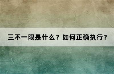 三不一限是什么？如何正确执行？