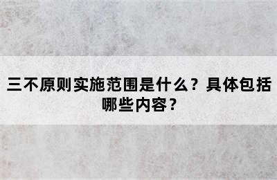 三不原则实施范围是什么？具体包括哪些内容？