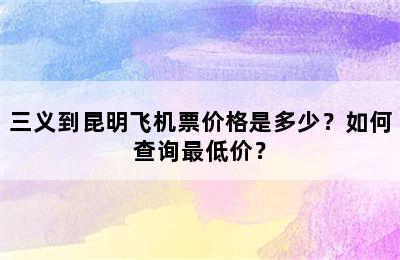 三义到昆明飞机票价格是多少？如何查询最低价？