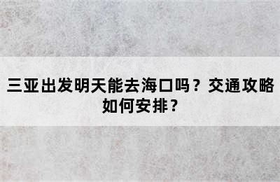三亚出发明天能去海口吗？交通攻略如何安排？