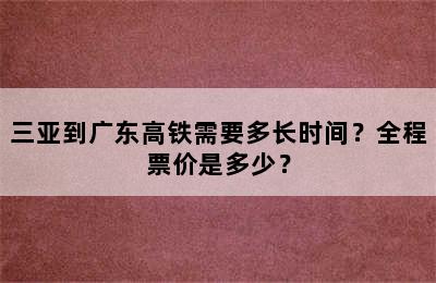 三亚到广东高铁需要多长时间？全程票价是多少？