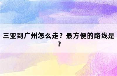 三亚到广州怎么走？最方便的路线是？