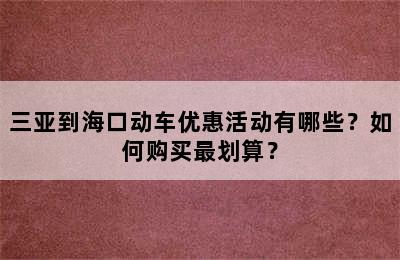 三亚到海口动车优惠活动有哪些？如何购买最划算？