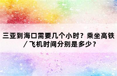 三亚到海口需要几个小时？乘坐高铁／飞机时间分别是多少？