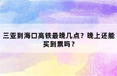 三亚到海口高铁最晚几点？晚上还能买到票吗？