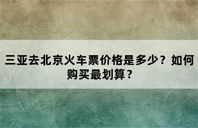 三亚去北京火车票价格是多少？如何购买最划算？