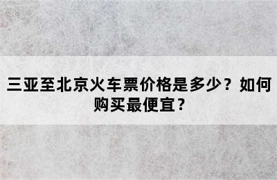 三亚至北京火车票价格是多少？如何购买最便宜？
