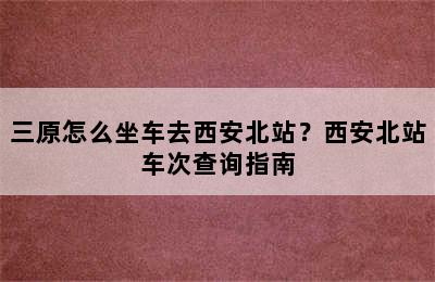 三原怎么坐车去西安北站？西安北站车次查询指南