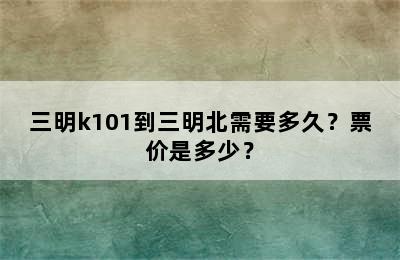 三明k101到三明北需要多久？票价是多少？