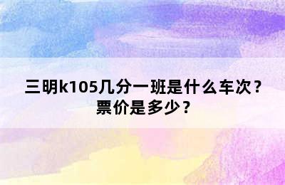 三明k105几分一班是什么车次？票价是多少？
