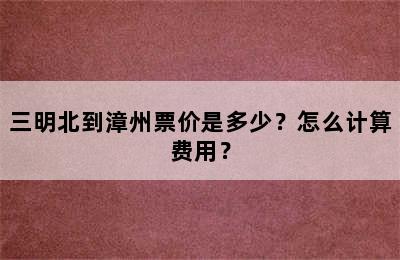 三明北到漳州票价是多少？怎么计算费用？