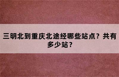三明北到重庆北途经哪些站点？共有多少站？