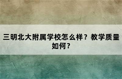 三明北大附属学校怎么样？教学质量如何？