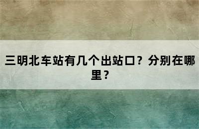 三明北车站有几个出站口？分别在哪里？