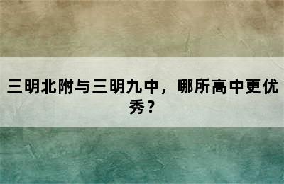 三明北附与三明九中，哪所高中更优秀？