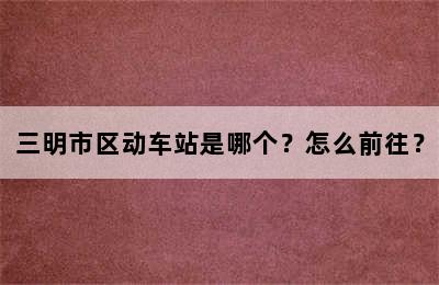 三明市区动车站是哪个？怎么前往？