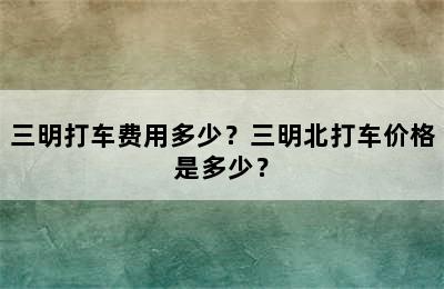 三明打车费用多少？三明北打车价格是多少？