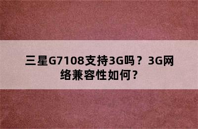 三星G7108支持3G吗？3G网络兼容性如何？