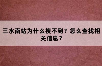 三水南站为什么搜不到？怎么查找相关信息？