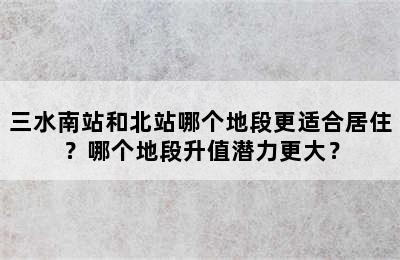 三水南站和北站哪个地段更适合居住？哪个地段升值潜力更大？