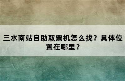 三水南站自助取票机怎么找？具体位置在哪里？