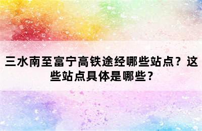 三水南至富宁高铁途经哪些站点？这些站点具体是哪些？