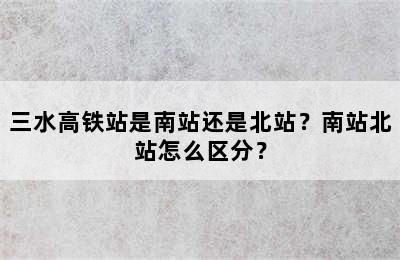 三水高铁站是南站还是北站？南站北站怎么区分？