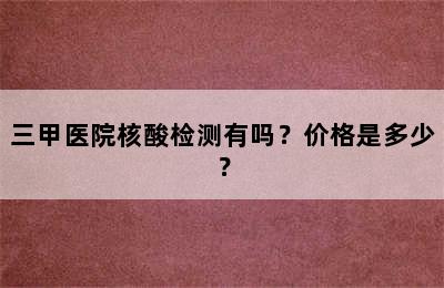 三甲医院核酸检测有吗？价格是多少？