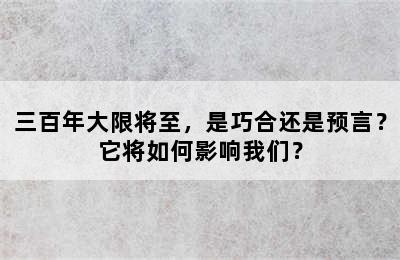 三百年大限将至，是巧合还是预言？它将如何影响我们？