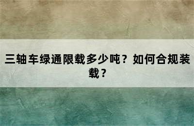 三轴车绿通限载多少吨？如何合规装载？