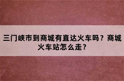 三门峡市到商城有直达火车吗？商城火车站怎么走？