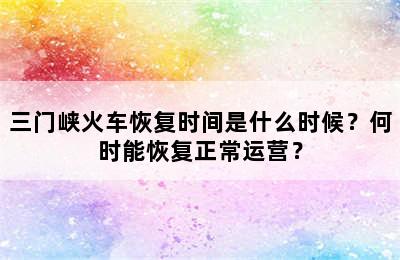 三门峡火车恢复时间是什么时候？何时能恢复正常运营？