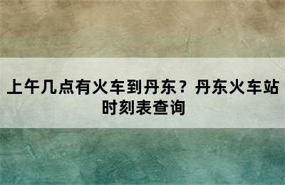 上午几点有火车到丹东？丹东火车站时刻表查询