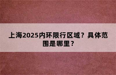 上海2025内环限行区域？具体范围是哪里？