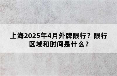 上海2025年4月外牌限行？限行区域和时间是什么？