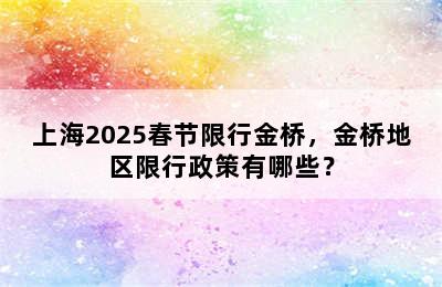 上海2025春节限行金桥，金桥地区限行政策有哪些？