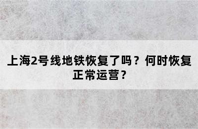 上海2号线地铁恢复了吗？何时恢复正常运营？