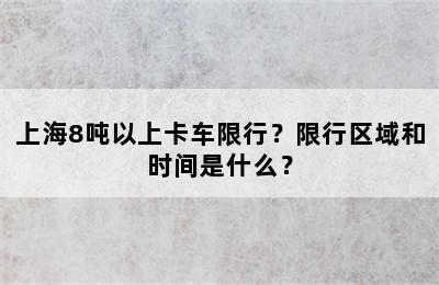 上海8吨以上卡车限行？限行区域和时间是什么？