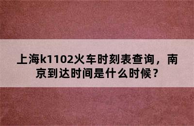 上海k1102火车时刻表查询，南京到达时间是什么时候？