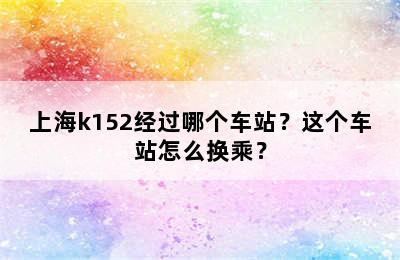 上海k152经过哪个车站？这个车站怎么换乘？