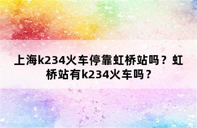 上海k234火车停靠虹桥站吗？虹桥站有k234火车吗？