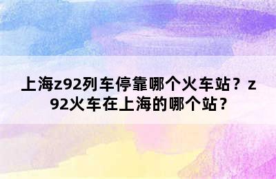 上海z92列车停靠哪个火车站？z92火车在上海的哪个站？