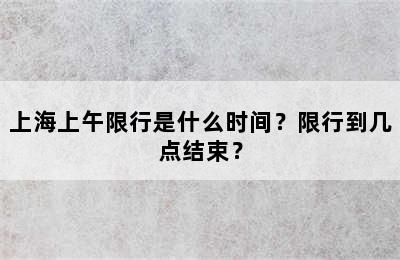 上海上午限行是什么时间？限行到几点结束？