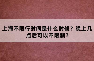 上海不限行时间是什么时候？晚上几点后可以不限制？