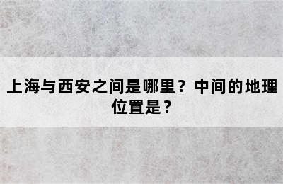 上海与西安之间是哪里？中间的地理位置是？